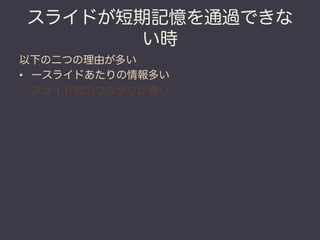 スライドが短期記憶を通過できな
       い時
以下の二つの理由が多い
•  一スライドあたりの情報多い
•  スライド間のつながりが悪い
 