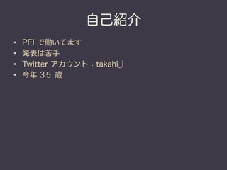 自己紹介
•    PFI で働いてます
•    発表は苦手
•    Twitter アカウント：takahi_i
•    今年 3５ 歳
 