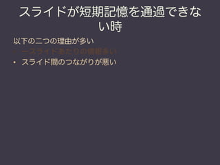 スライドが短期記憶を通過できな
       い時
以下の二つの理由が多い
•  一スライドあたりの情報多い
•  スライド間のつながりが悪い
 