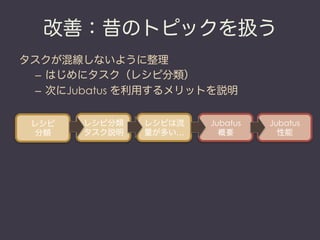 改善：昔のトピックを扱う
タスクが混線しないように整理
 –  はじめにタスク（レシピ分類）
 –  次にJubatus を利用するメリットを説明


 レシピ   レシピ分類   レシピは流   Jubatus   Jubatus
  分類   タスク説明   量が多い…     概要        性能
 