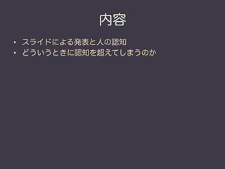 内容
•  スライドによる発表と人の認知
•  どういうときに認知を超えてしまうのか
 