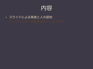 内容
•  スライドによる発表と人の認知
•  どういうときに認知を超えてしまうのか
 
