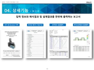 플랜트 구조엔지니어링 통합 시스템
입력 정보와 해석결과 및 설계결과를 한번에 출력하는 보고서
04. 상세기능 - 보고서
표지 및 Revision 이력 목차와 페이지 자동구성 입력정보 일괄출력 해석/설계결과 일괄출력
44
 
