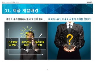 플랜트 구조엔지니어링 통합 시스템
01. 제품 개발배경
발주량
감소
치열한
수주경쟁
수익성
악화
구조물량
최적화
휴먼에러
방지
설계효율
향상
4
마이다스IT의 기술로 어떻게 기여할 것인가?플랜트 구조엔지니어링에 혁신이 필요…
?
 