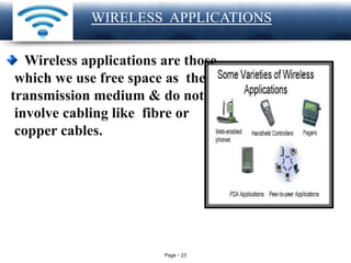 Page 23
LOGO
WIRELESS APPLICATIONS
Wireless applications are those
which we use free space as the
transmission medium & do not
involve cabling like fibre or
copper cables.
 