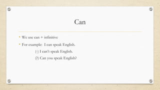 Can
• We use can + infinitive
• For example: I can speak English.
(-) I can’t speak English.
(?) Can you speak English?
 
