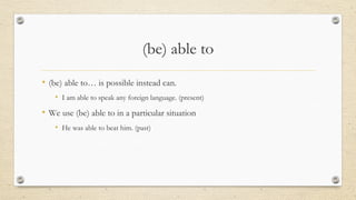 (be) able to
• (be) able to… is possible instead can.
• I am able to speak any foreign language. (present)
• We use (be) able to in a particular situation
• He was able to beat him. (past)
 