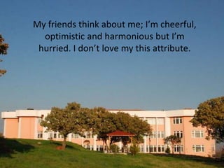 My friends think about me; I’m cheerful,
  optimistic and harmonious but I’m
 hurried. I don’t love my this attribute.
 