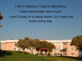 I live in Manisa. I stay in dormitory.
         I love roommates very much.
I can’t study in a messy room. So I clean my
                 room every day.
 