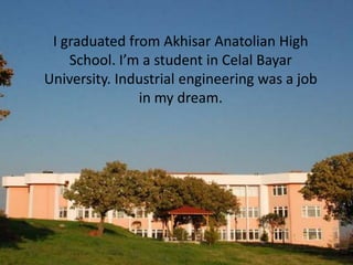 I graduated from Akhisar Anatolian High
    School. I’m a student in Celal Bayar
University. Industrial engineering was a job
               in my dream.
 