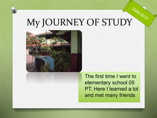 My JOURNEY OF STUDY
The first time I went to
elementary school 05
PT. Here I learned a lot
and met many friends
 