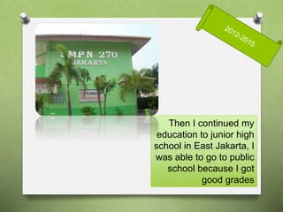 Then I continued my
education to junior high
school in East Jakarta, I
was able to go to public
school because I got
good grades
 