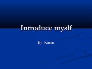 Introduce myslf
By Karen

 