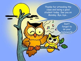 Thanks for attending the
 Thanks for attending the
  class and being a good
   class and being a good
student today. See you on
 student today. See you on
    Monday. Bye..bye…
     Monday. Bye..bye…


                 Don’t
                  Don’t
               forget to
                forget to
                do your
                 do your
               homework!
               homework!
 