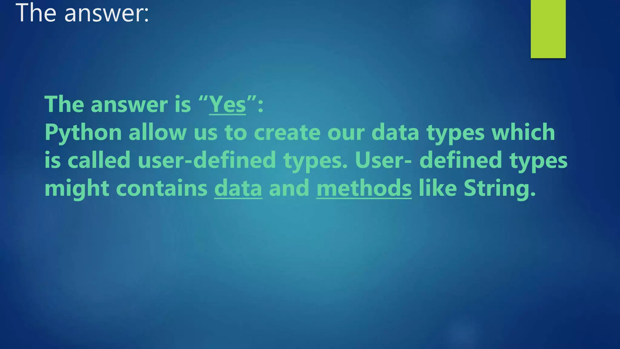 The answer: The answer is “Yes”: Python allow us to create our data types which is called user-defined types. User- defined types might contains data and methods like String. 