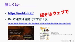 Serf / Consul 入門 43 / 65 
詳しくは… 
• 
https://serfdom.io/ 
• 
Re: ご注文は自動化ですか？[2] http://www.slideshare.net/zembutsu/re-is-the-order-an-automation-2nd 
Software Design 
2014年9月・10月号 
“オーケストレーションツールSerf・Consul入門”  