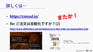 Serf / Consul 入門 62 / 65 
詳しくは… 
• 
https://consul.io/ 
• 
Re: ご注文は自動化ですか？[2] http://www.slideshare.net/zembutsu/re-is-the-order-an-automation-2nd 
Software Design 
2014年9月・10月号 
“オーケストレーションツールSerf・Consul入門”  