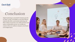 Conclusion
Digital marketing is essential for business growth
in today’s world. At NextBell, we provide tailored
solutions like SEO, social media marketing, and
PPC to help you increase your online presence and
achieve measurable success. Let us help you
connect with your audience and grow your brand
in the digital space.
06
 