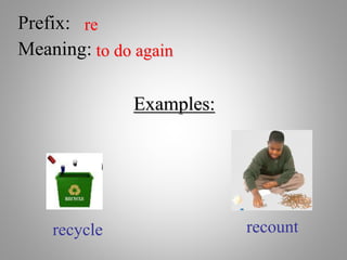 Prefix: re
Meaning: to do again
Examples:
recycle recount
 