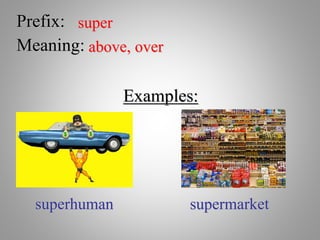 Prefix: super
Meaning: above, over
Examples:
superhuman supermarket
 