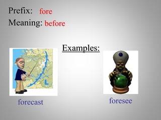 Prefix: fore
Meaning: before
Examples:
forecast foresee
 