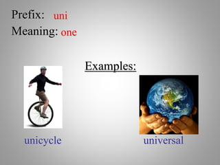 Prefix: uni
Meaning: one
Examples:
unicycle universal
 