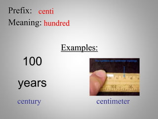 Prefix: centi
Meaning: hundred
Examples:
century centimeter
100
years
 