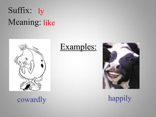 Suffix: ly
Meaning: like
Examples:
cowardly happily
 