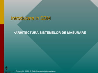 Introducere in SDM


 •ARHITECTURA SISTEMELOR DE MĂSURARE




  Copyright, 1996 © Dale Carnegie & Associates,
 