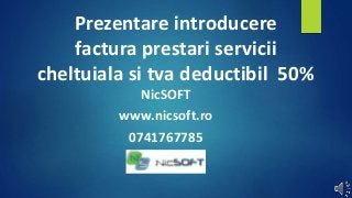 Prezentare introducere 
factura prestari servicii 
cheltuiala si tva deductibil 50% 
NicSOFT 
www.nicsoft.ro 
0741767785 
 