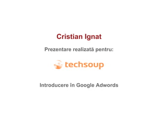 Cristian Ignat Prezentare realizat ă  pentru: Introducere  î n Google Adwords 