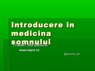 Introducere inIntroducere in
medicinamedicina
somnuluisomnuluiTraian MihaescuTraian Mihaescu
www.ispro.rowww.ispro.ro
@pneumo_iasi@pneumo_iasi
 