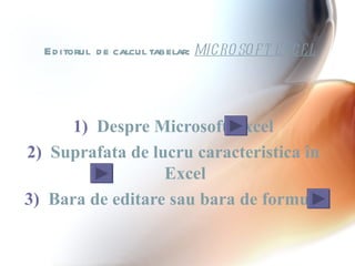 Ed itorul d e calcul tabelar: MICRO SO F T E XCE L




      1) Despre Microsoft Excel
2) Suprafata de lucru caracteristica în
                  Excel
3) Bara de editare sau bara de formule
 