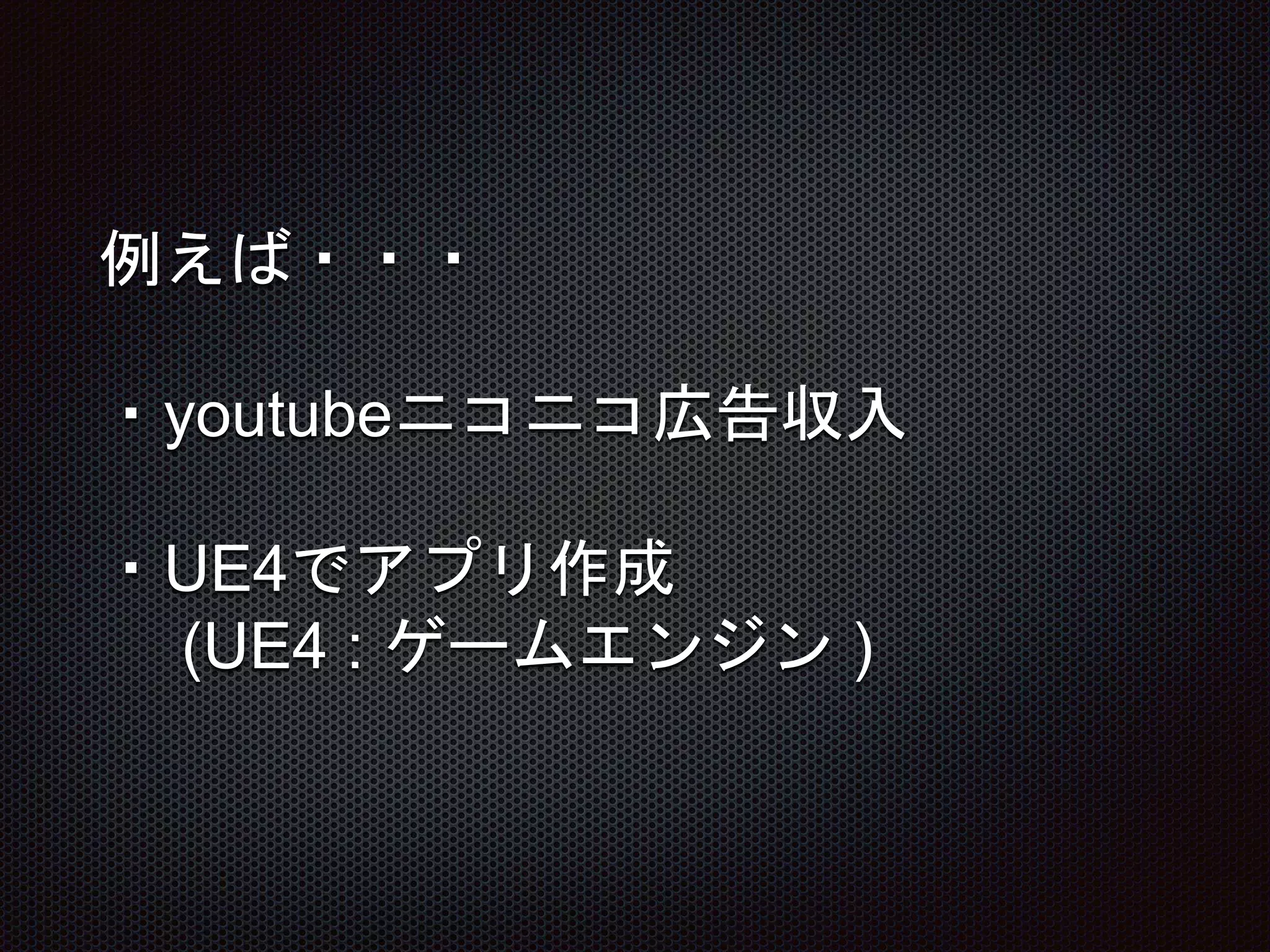 例えば・・・
・youtubeニコニコ広告収入
・UE4でアプリ作成
(UE4 : ゲームエンジン )
 