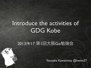 Introduce the activities of
GDG Kobe
2013/9/17 第1回大阪Go勉強会
Yasutaka Kawamoto @kwmt27
 