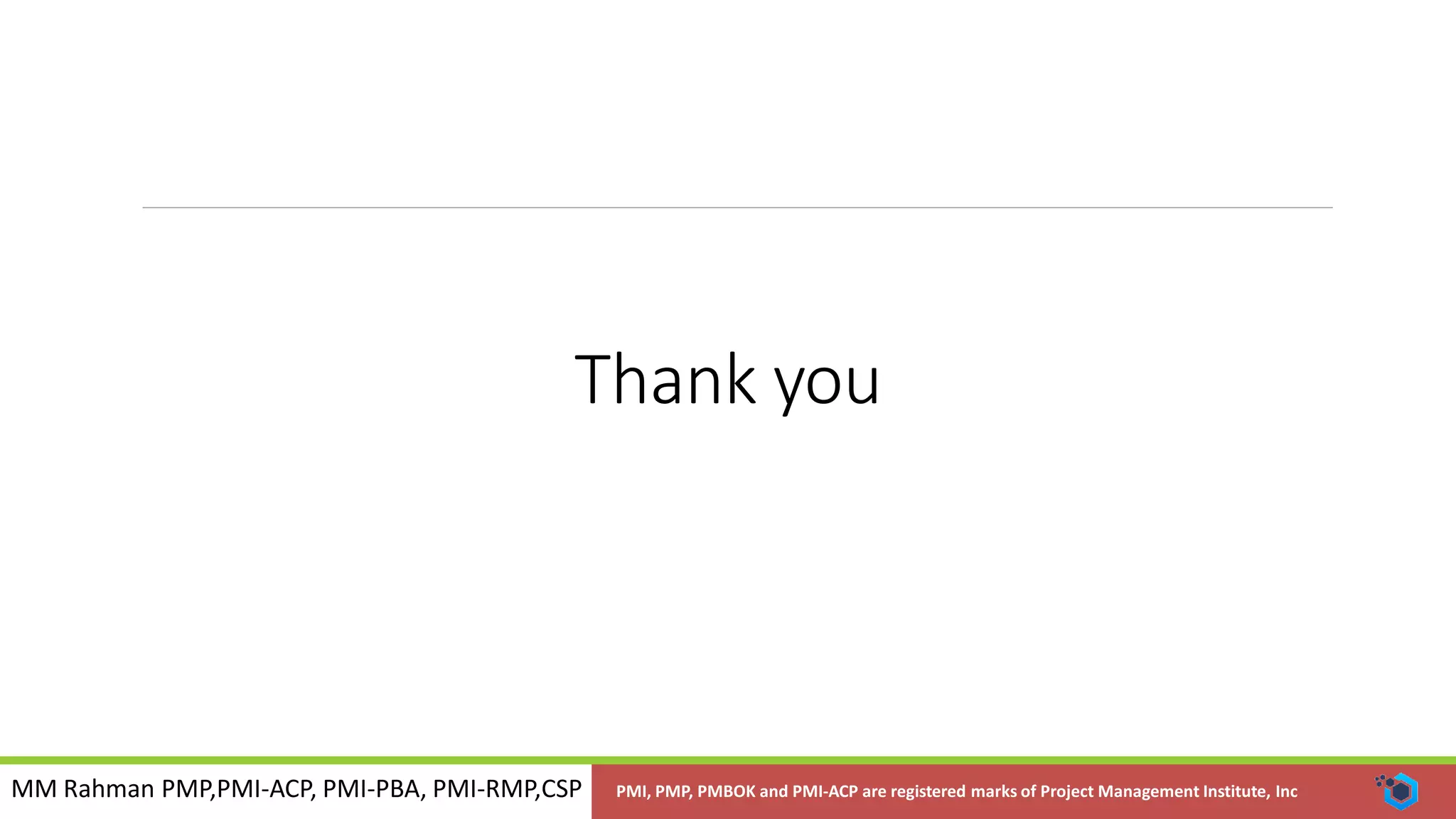 MM Rahman PMP,PMI-ACP, PMI-PBA, PMI-RMP,CSP PMI, PMP, PMBOK and PMI-ACP are registered marks of Project Management Institute, Inc
Thank you
 
