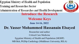 Introduce the Research
Welcome Keys
June 14-16, 2022
Dr. Yasser Mohammed Hassanain Elsayed
Researcher and author
Critical Care Medicine
Egyptian Ministry of Health and Population (MOHP)
MB Bch, PGDip Cardiology (Middlesex University, RILA)
 