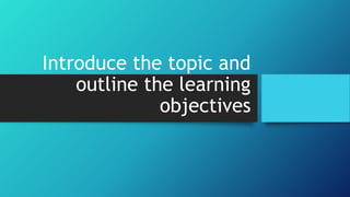 Introduce the topic and
outline the learning
objectives
 