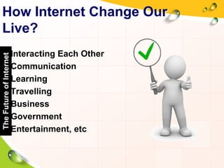 How Internet Change Our
Live?
• Interacting Each Other
• Communication
• Learning
• Travelling
• Business
• Government
• Entertainment, etc
TheFutureofInternet
 