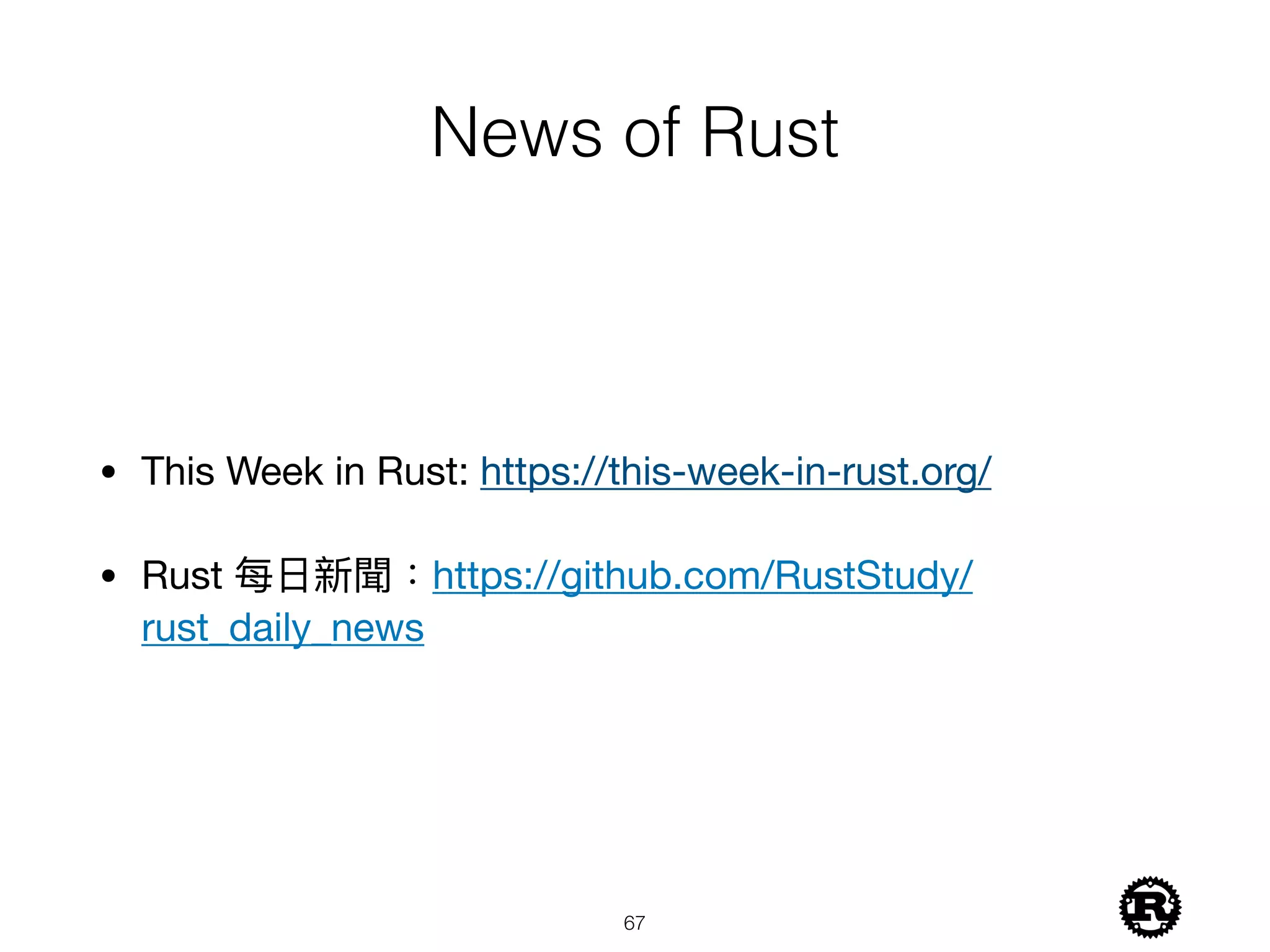 News of Rust
• This Week in Rust: https://this-week-in-rust.org/

• Rust 每⽇日新聞：https://github.com/RustStudy/
rust_daily_news
!67
 
