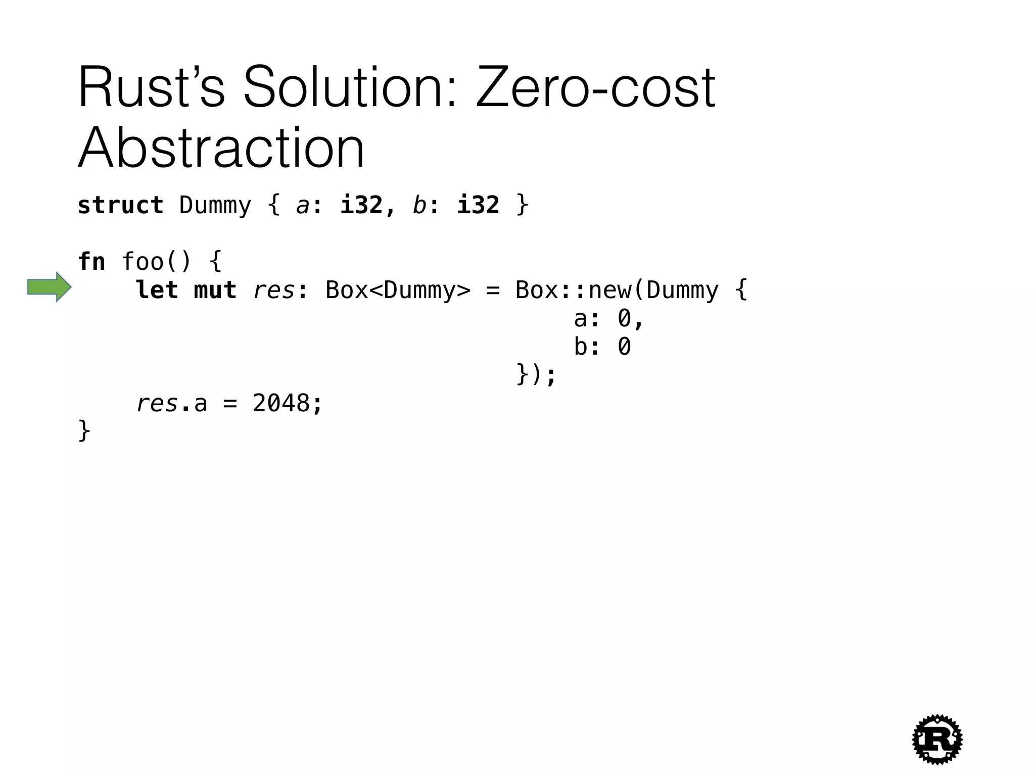 Rust’s Solution: Zero-cost
Abstraction
struct Dummy { a: i32, b: i32 }
fn foo() {
let mut res: Box<Dummy> = Box::new(Dummy {
a: 0,
b: 0
});
res.a = 2048;
}
 