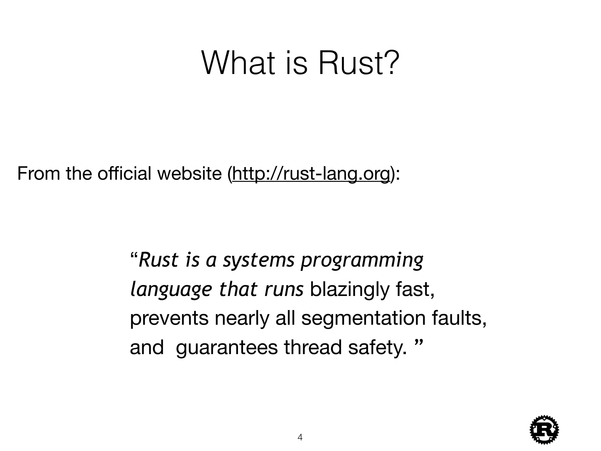 What is Rust?
From the oﬃcial website (http://rust-lang.org):
“Rust is a systems programming
language that runs blazingly fast,
prevents nearly all segmentation faults,
and guarantees thread safety. ”
!4
 