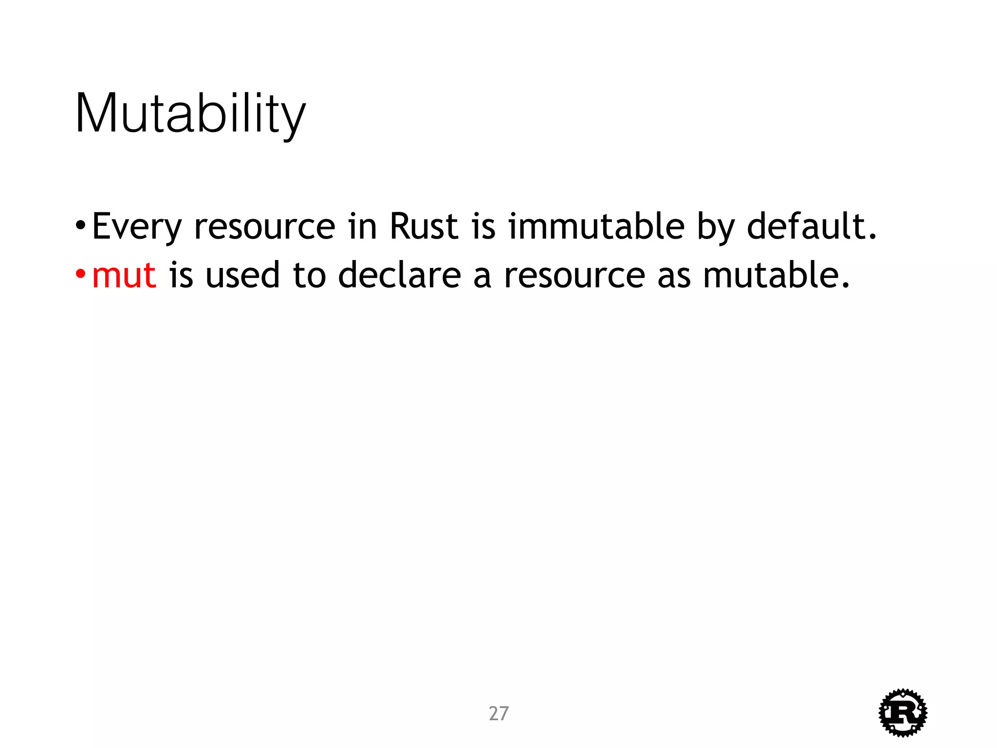 Mutability
•Every resource in Rust is immutable by default.
•mut is used to declare a resource as mutable.
27
 