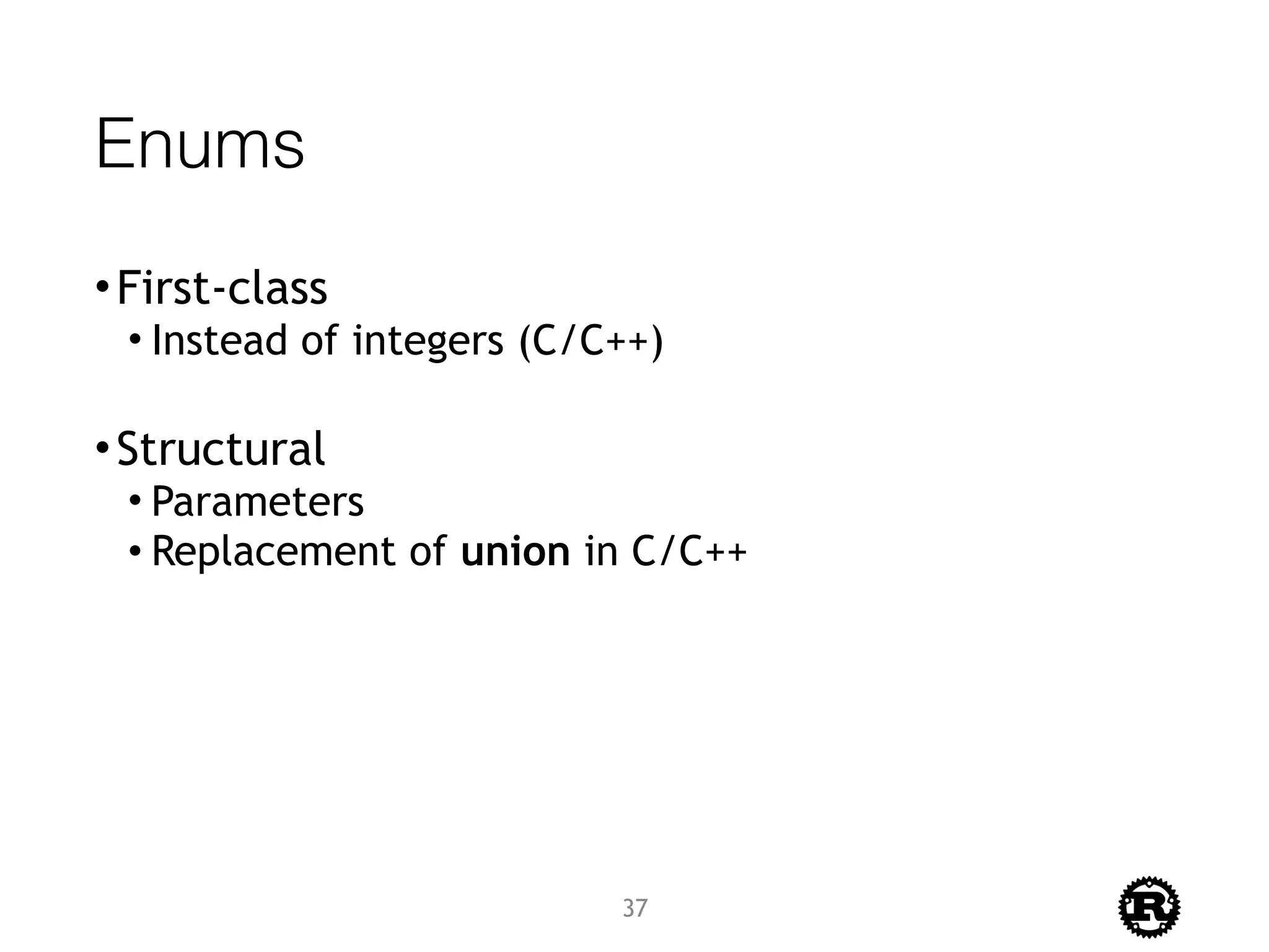 Enums
•First-class
• Instead of integers (C/C++)
•Structural
• Parameters
• Replacement of union in C/C++
37
 