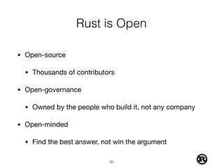 Rust is Open
• Open-source

• Thousands of contributors

• Open-governance

• Owned by the people who build it, not any company 

• Open-minded

• Find the best answer, not win the argument
!60
 