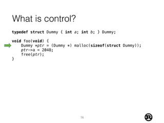 What is control?
typedef struct Dummy { int a; int b; } Dummy;
void foo(void) {
Dummy *ptr = (Dummy *) malloc(sizeof(struct Dummy));
ptr->a = 2048;
free(ptr);
}
16
 