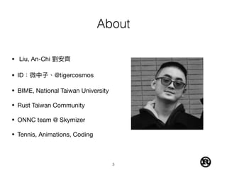 About
• Liu, An-Chi 劉劉安⿑齊

• ID：微中⼦子、@tigercosmos

• BIME, National Taiwan University

• Rust Taiwan Community

• ONNC team @ Skymizer

• Tennis, Animations, Coding 
3
 