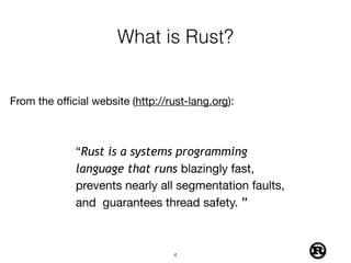 What is Rust?
From the oﬃcial website (http://rust-lang.org):
“Rust is a systems programming
language that runs blazingly fast,
prevents nearly all segmentation faults,
and guarantees thread safety. ”
!4
 