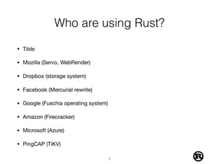 Who are using Rust?
• Tilde

• Mozilla (Servo, WebRender)

• Dropbox (storage system)

• Facebook (Mercurial rewrite)

• Google (Fuschia operating system)

• Amazon (Firecracker)

• Microsoft (Azure)

• PingCAP (TiKV)
!7
 