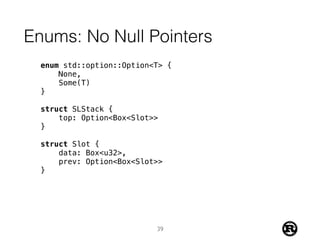 Enums: No Null Pointers
enum std::option::Option<T> {
None,
Some(T)
}
struct SLStack {
top: Option<Box<Slot>>
}
struct Slot {
data: Box<u32>,
prev: Option<Box<Slot>>
}
39
 